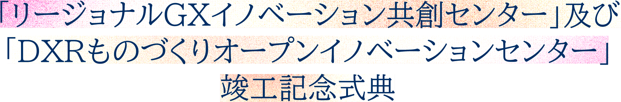 「リージョナルGXイノベーション共創センター」及び「DXRものづくりオープンイノベーションセンター」竣工記念式典